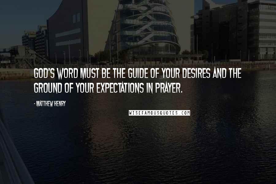 Matthew Henry Quotes: God's Word must be the guide of your desires and the ground of your expectations in prayer.