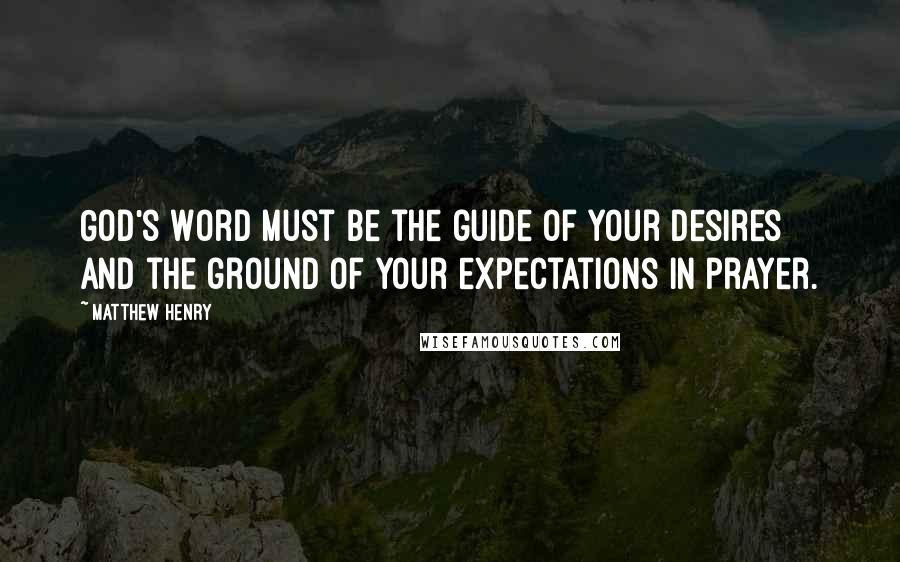 Matthew Henry Quotes: God's Word must be the guide of your desires and the ground of your expectations in prayer.