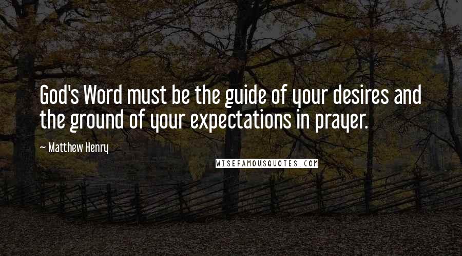 Matthew Henry Quotes: God's Word must be the guide of your desires and the ground of your expectations in prayer.