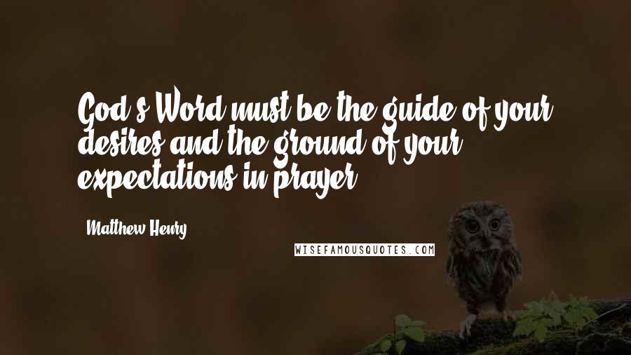 Matthew Henry Quotes: God's Word must be the guide of your desires and the ground of your expectations in prayer.