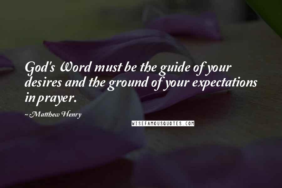 Matthew Henry Quotes: God's Word must be the guide of your desires and the ground of your expectations in prayer.