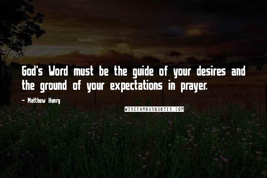 Matthew Henry Quotes: God's Word must be the guide of your desires and the ground of your expectations in prayer.