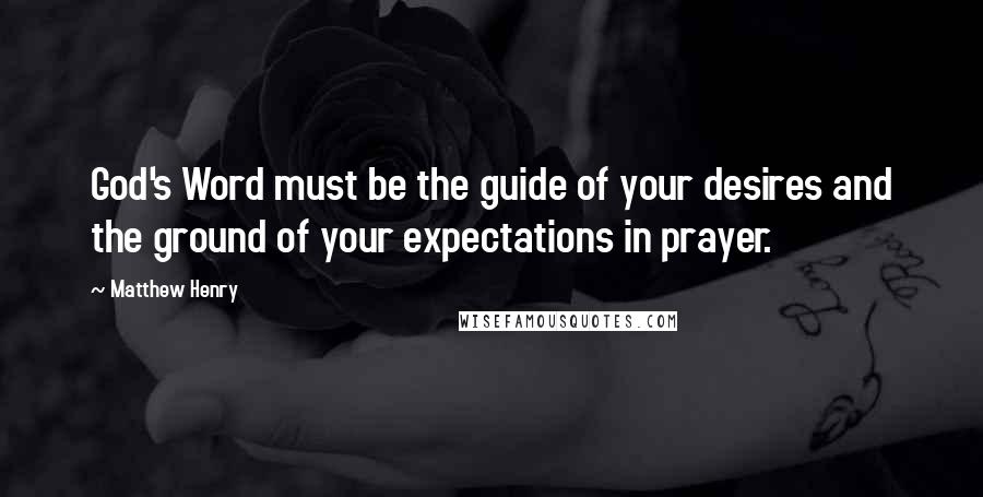 Matthew Henry Quotes: God's Word must be the guide of your desires and the ground of your expectations in prayer.