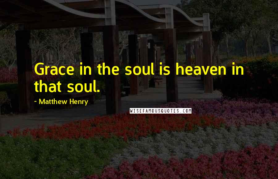 Matthew Henry Quotes: Grace in the soul is heaven in that soul.