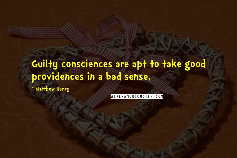 Matthew Henry Quotes: Guilty consciences are apt to take good providences in a bad sense,