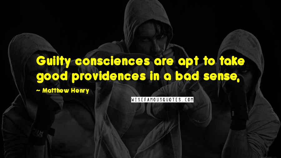 Matthew Henry Quotes: Guilty consciences are apt to take good providences in a bad sense,