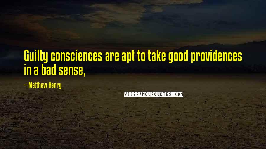 Matthew Henry Quotes: Guilty consciences are apt to take good providences in a bad sense,