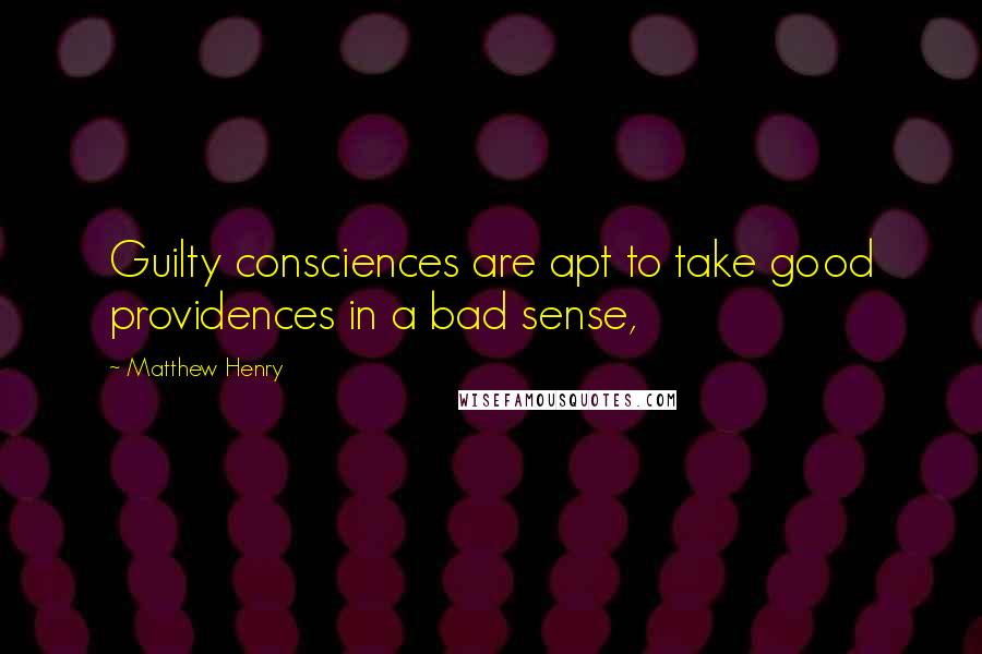 Matthew Henry Quotes: Guilty consciences are apt to take good providences in a bad sense,