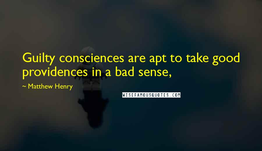 Matthew Henry Quotes: Guilty consciences are apt to take good providences in a bad sense,