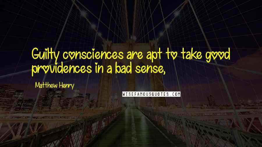 Matthew Henry Quotes: Guilty consciences are apt to take good providences in a bad sense,