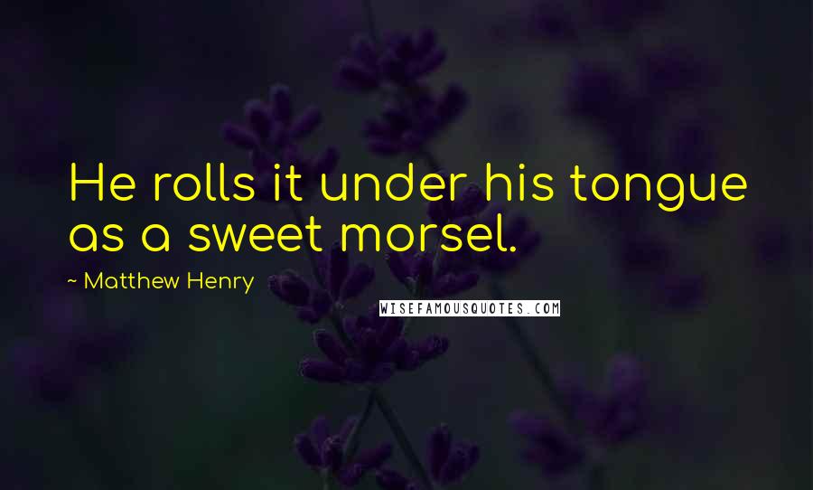 Matthew Henry Quotes: He rolls it under his tongue as a sweet morsel.