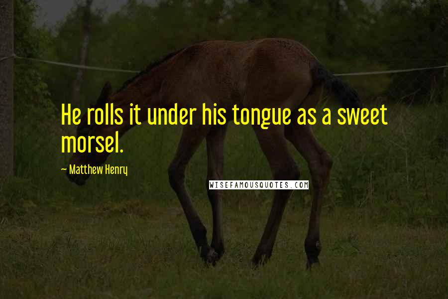 Matthew Henry Quotes: He rolls it under his tongue as a sweet morsel.
