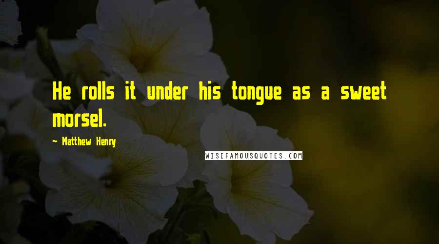 Matthew Henry Quotes: He rolls it under his tongue as a sweet morsel.