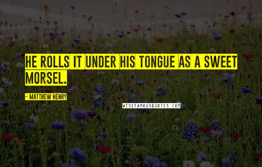 Matthew Henry Quotes: He rolls it under his tongue as a sweet morsel.