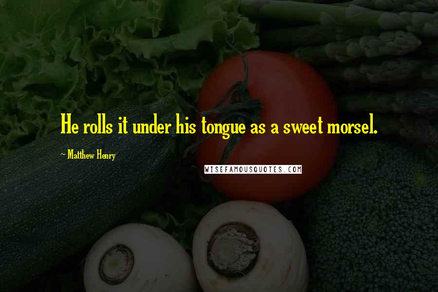 Matthew Henry Quotes: He rolls it under his tongue as a sweet morsel.