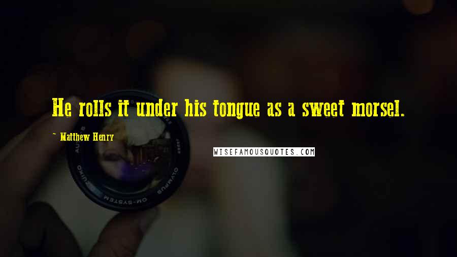 Matthew Henry Quotes: He rolls it under his tongue as a sweet morsel.