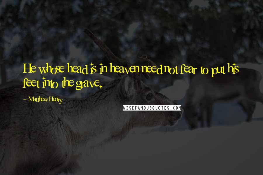 Matthew Henry Quotes: He whose head is in heaven need not fear to put his feet into the grave.