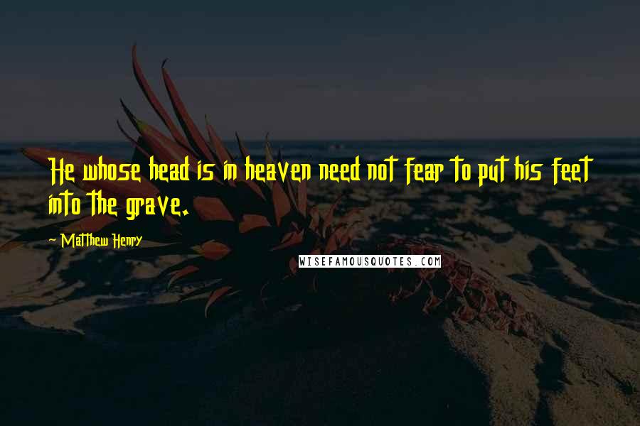 Matthew Henry Quotes: He whose head is in heaven need not fear to put his feet into the grave.