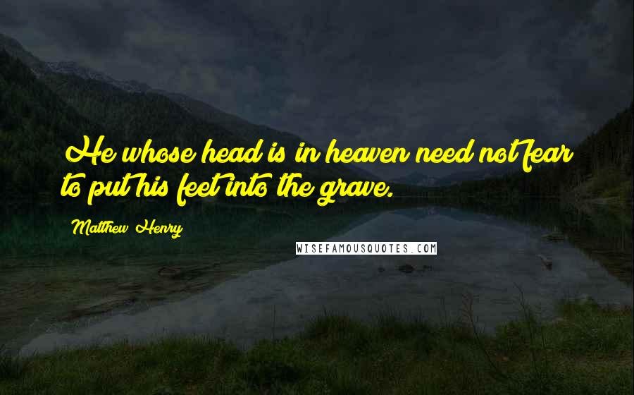 Matthew Henry Quotes: He whose head is in heaven need not fear to put his feet into the grave.