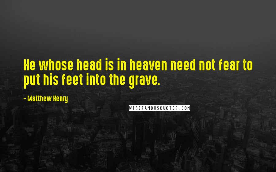 Matthew Henry Quotes: He whose head is in heaven need not fear to put his feet into the grave.