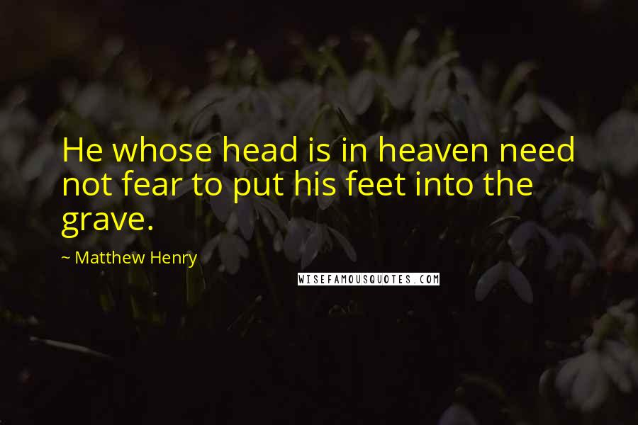 Matthew Henry Quotes: He whose head is in heaven need not fear to put his feet into the grave.