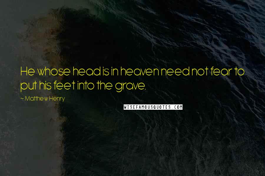 Matthew Henry Quotes: He whose head is in heaven need not fear to put his feet into the grave.