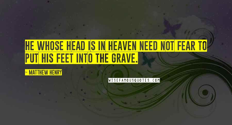 Matthew Henry Quotes: He whose head is in heaven need not fear to put his feet into the grave.