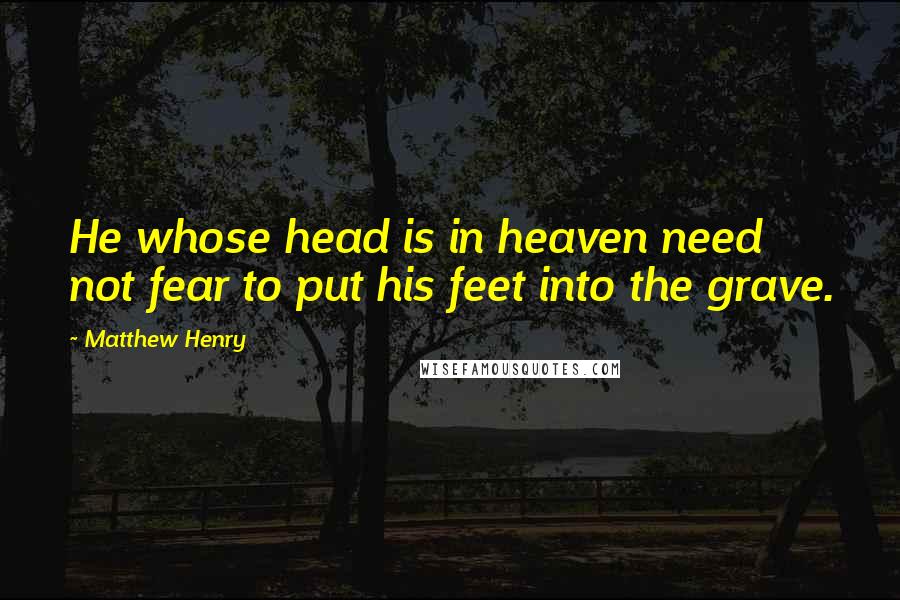 Matthew Henry Quotes: He whose head is in heaven need not fear to put his feet into the grave.