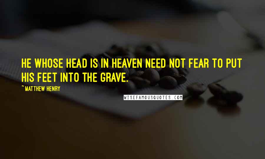 Matthew Henry Quotes: He whose head is in heaven need not fear to put his feet into the grave.