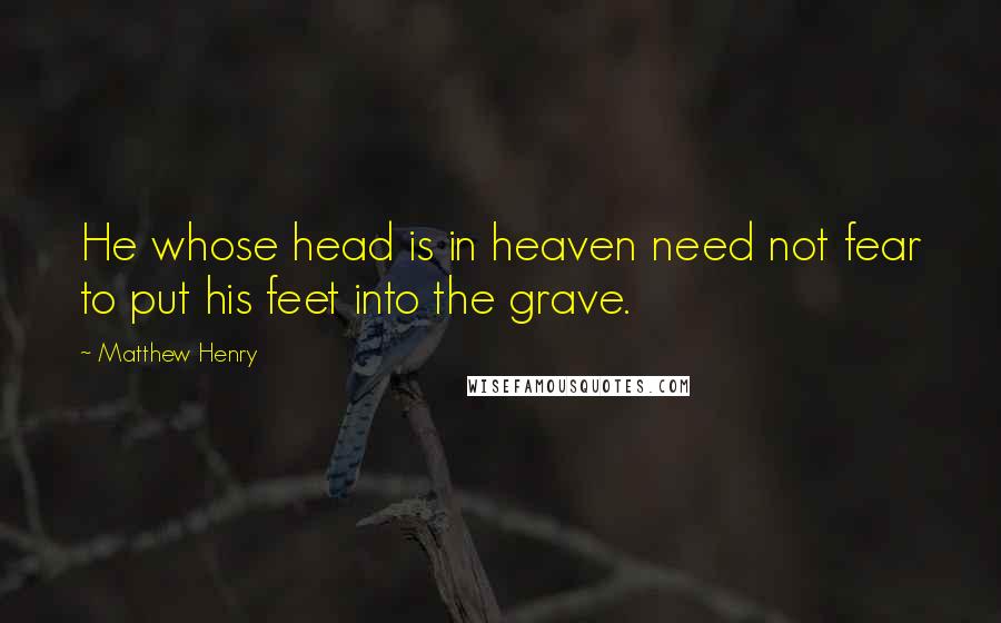 Matthew Henry Quotes: He whose head is in heaven need not fear to put his feet into the grave.