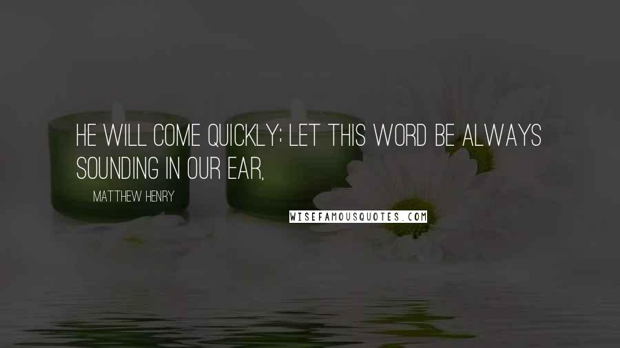Matthew Henry Quotes: He will come quickly; let this word be always sounding in our ear,