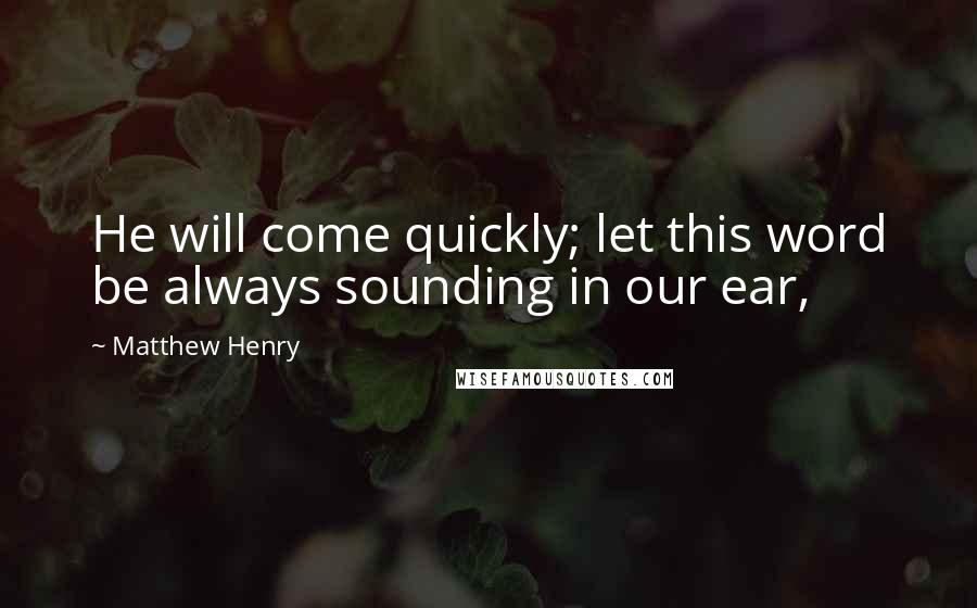 Matthew Henry Quotes: He will come quickly; let this word be always sounding in our ear,