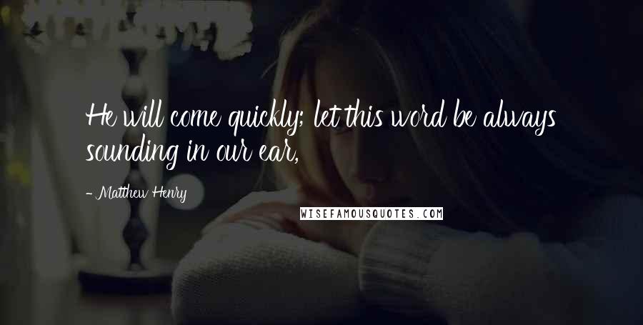 Matthew Henry Quotes: He will come quickly; let this word be always sounding in our ear,
