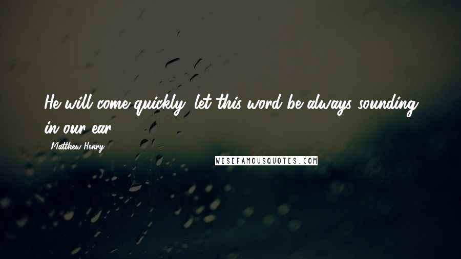 Matthew Henry Quotes: He will come quickly; let this word be always sounding in our ear,