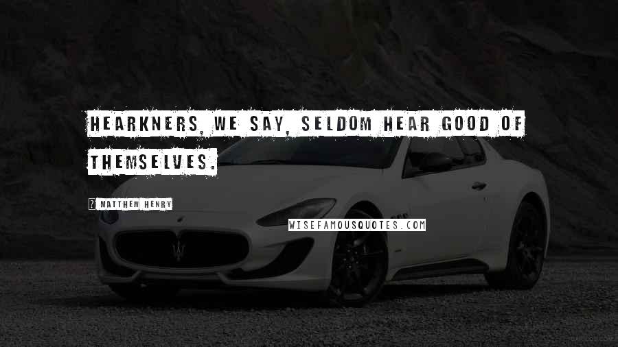 Matthew Henry Quotes: Hearkners, we say, seldom hear good of themselves.