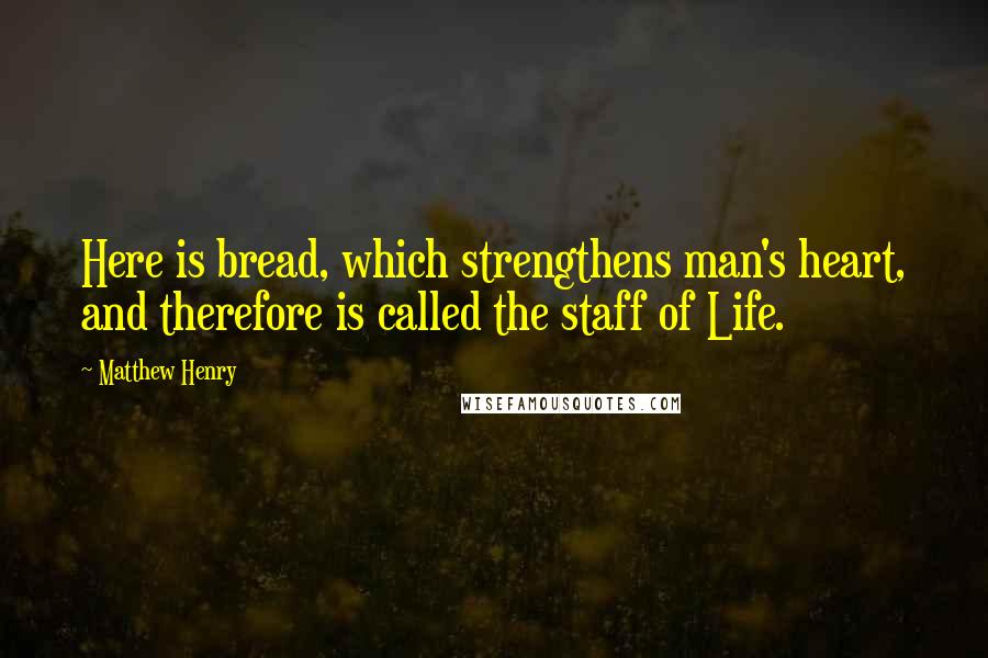 Matthew Henry Quotes: Here is bread, which strengthens man's heart, and therefore is called the staff of Life.