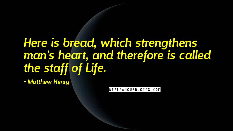 Matthew Henry Quotes: Here is bread, which strengthens man's heart, and therefore is called the staff of Life.