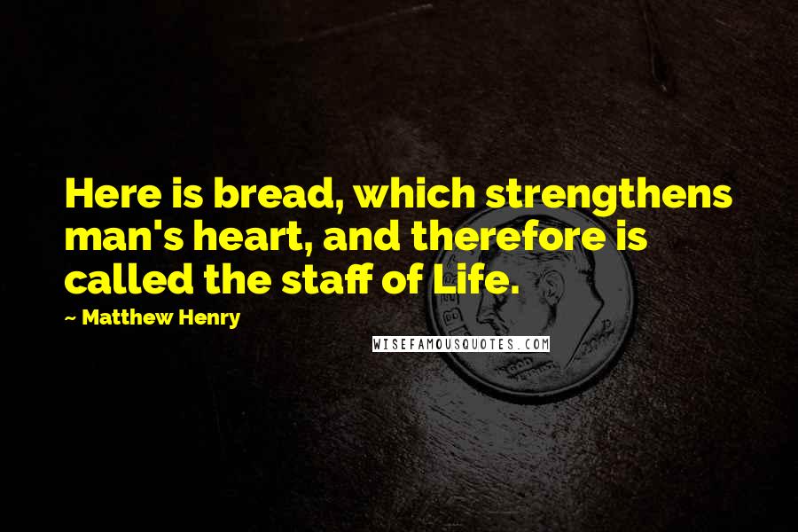 Matthew Henry Quotes: Here is bread, which strengthens man's heart, and therefore is called the staff of Life.