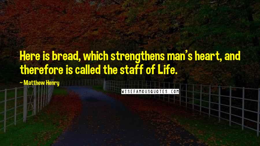Matthew Henry Quotes: Here is bread, which strengthens man's heart, and therefore is called the staff of Life.