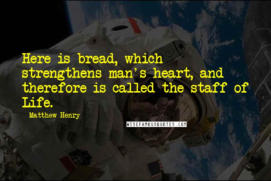 Matthew Henry Quotes: Here is bread, which strengthens man's heart, and therefore is called the staff of Life.