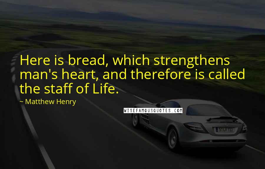 Matthew Henry Quotes: Here is bread, which strengthens man's heart, and therefore is called the staff of Life.