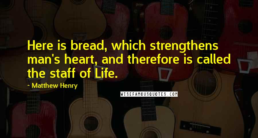 Matthew Henry Quotes: Here is bread, which strengthens man's heart, and therefore is called the staff of Life.