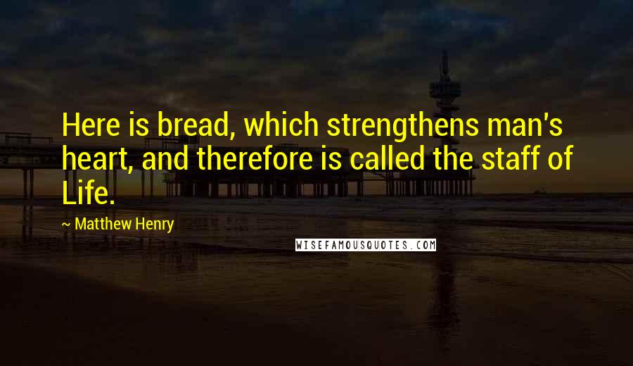 Matthew Henry Quotes: Here is bread, which strengthens man's heart, and therefore is called the staff of Life.