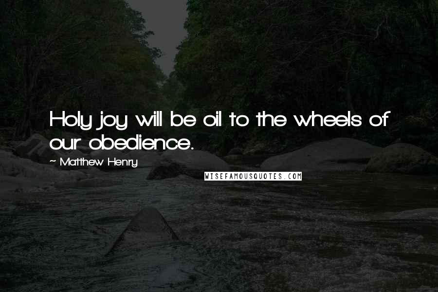 Matthew Henry Quotes: Holy joy will be oil to the wheels of our obedience.