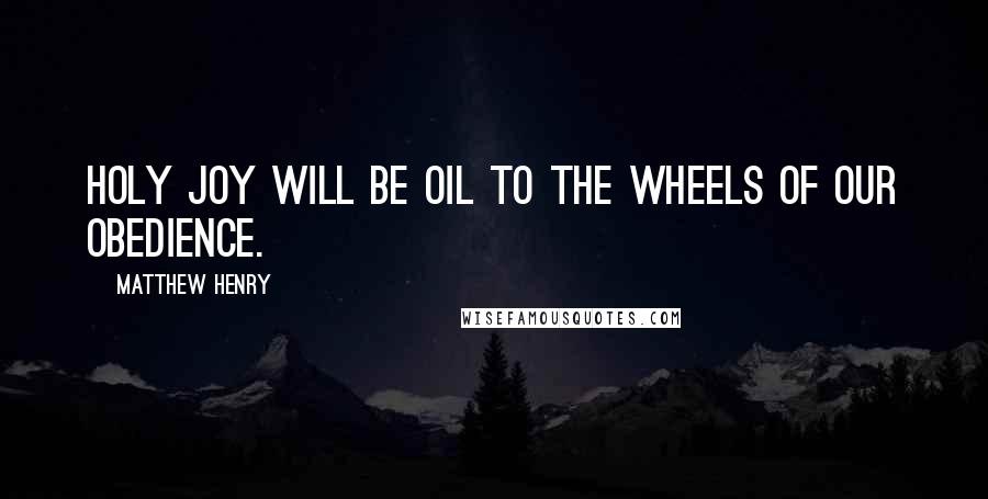 Matthew Henry Quotes: Holy joy will be oil to the wheels of our obedience.