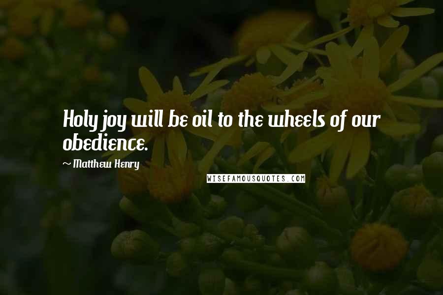 Matthew Henry Quotes: Holy joy will be oil to the wheels of our obedience.