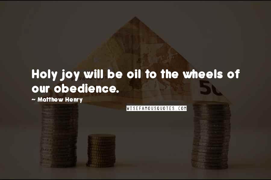 Matthew Henry Quotes: Holy joy will be oil to the wheels of our obedience.