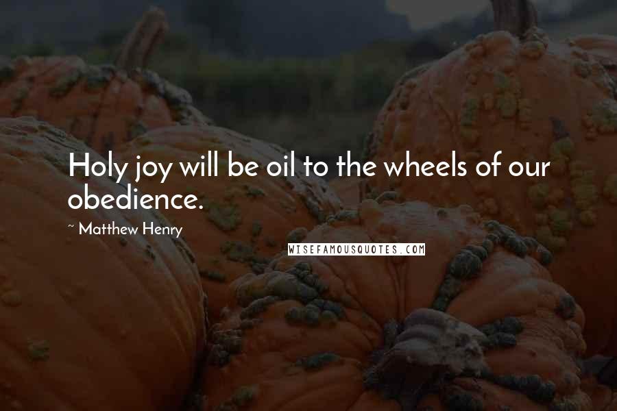 Matthew Henry Quotes: Holy joy will be oil to the wheels of our obedience.