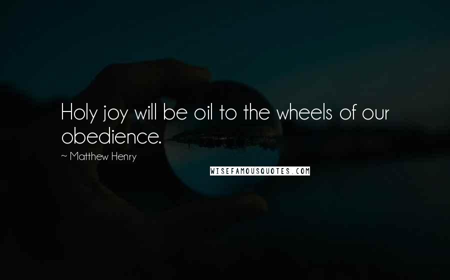 Matthew Henry Quotes: Holy joy will be oil to the wheels of our obedience.