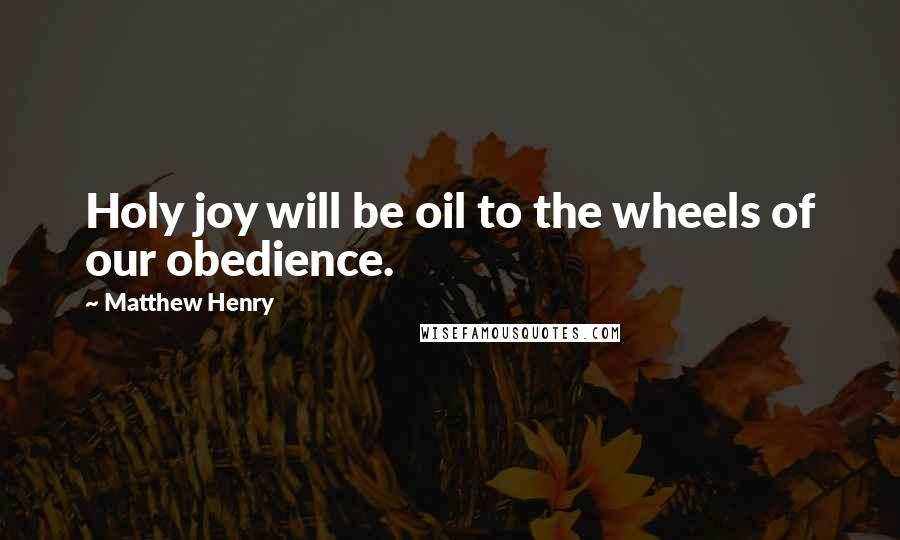 Matthew Henry Quotes: Holy joy will be oil to the wheels of our obedience.